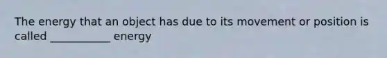 The energy that an object has due to its movement or position is called ___________ energy