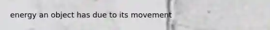 energy an object has due to its movement