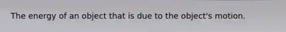 The energy of an object that is due to the object's motion.