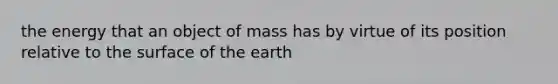 the energy that an object of mass has by virtue of its position relative to the surface of the earth