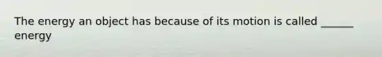 The energy an object has because of its motion is called ______ energy