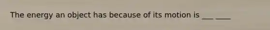 The energy an object has because of its motion is ___ ____