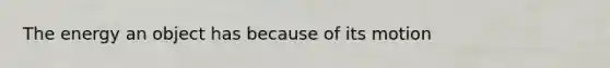 The energy an object has because of its motion