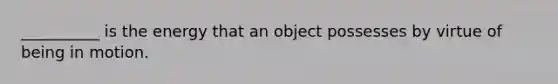 __________ is the energy that an object possesses by virtue of being in motion.