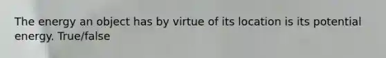 The energy an object has by virtue of its location is its potential energy. True/false