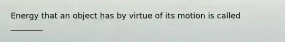 Energy that an object has by virtue of its motion is called ________