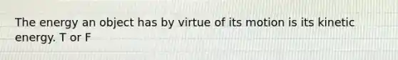 The energy an object has by virtue of its motion is its kinetic energy. T or F