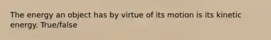 The energy an object has by virtue of its motion is its kinetic energy. True/false