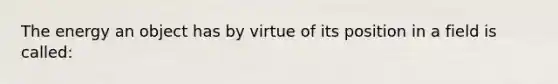 The energy an object has by virtue of its position in a field is called: