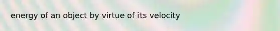 energy of an object by virtue of its velocity