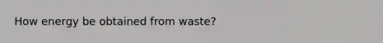 How energy be obtained from waste?