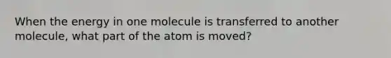 When the energy in one molecule is transferred to another molecule, what part of the atom is moved?