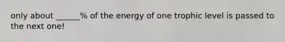 only about ______% of the energy of one trophic level is passed to the next one!