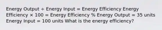 Energy Output ÷ Energy Input = Energy Efficiency Energy Efficiency × 100 = Energy Efficiency % Energy Output = 35 units Energy Input = 100 units What is the energy efficiency?