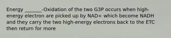 Energy _______-Oxidation of the two G3P occurs when high-energy electron are picked up by NAD+ which become NADH and they carry the two high-energy electrons back to the ETC then return for more