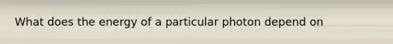 What does the energy of a particular photon depend on