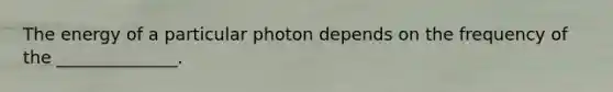 The energy of a particular photon depends on the frequency of the ______________.