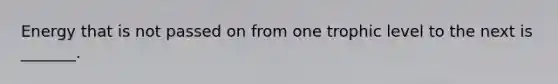 Energy that is not passed on from one trophic level to the next is _______.