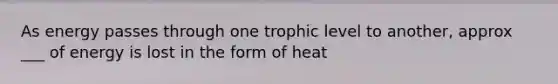 As energy passes through one trophic level to another, approx ___ of energy is lost in the form of heat