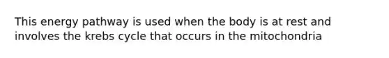 This energy pathway is used when the body is at rest and involves the <a href='https://www.questionai.com/knowledge/kqfW58SNl2-krebs-cycle' class='anchor-knowledge'>krebs cycle</a> that occurs in the mitochondria