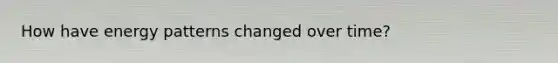How have energy patterns changed over time?