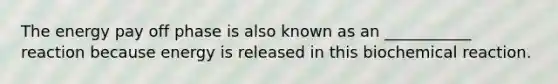 The energy pay off phase is also known as an ___________ reaction because energy is released in this biochemical reaction.