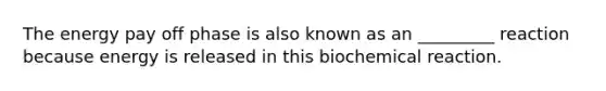 The energy pay off phase is also known as an _________ reaction because energy is released in this biochemical reaction.