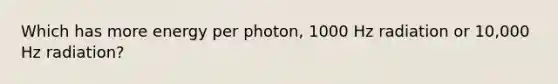 Which has more energy per photon, 1000 Hz radiation or 10,000 Hz radiation?