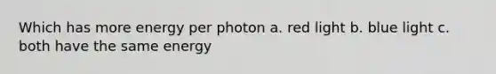 Which has more energy per photon a. red light b. blue light c. both have the same energy