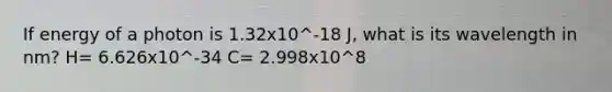 If energy of a photon is 1.32x10^-18 J, what is its wavelength in nm? H= 6.626x10^-34 C= 2.998x10^8