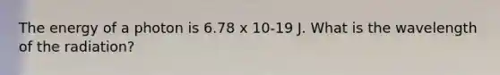 The energy of a photon is 6.78 x 10-19 J. What is the wavelength of the radiation?