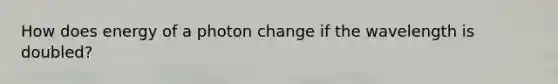 How does energy of a photon change if the wavelength is doubled?