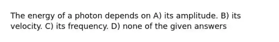 The energy of a photon depends on A) its amplitude. B) its velocity. C) its frequency. D) none of the given answers