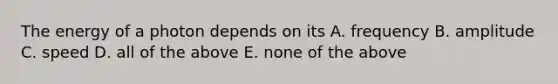 The energy of a photon depends on its A. frequency B. amplitude C. speed D. all of the above E. none of the above