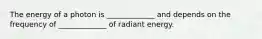 The energy of a photon is _____________ and depends on the frequency of _____________ of radiant energy.