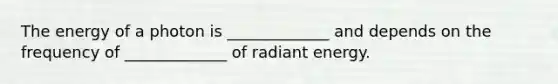 The energy of a photon is _____________ and depends on the frequency of _____________ of radiant energy.