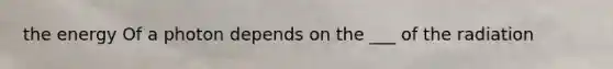 the energy Of a photon depends on the ___ of the radiation