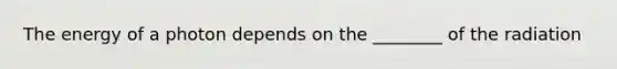 The energy of a photon depends on the ________ of the radiation