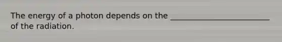 The energy of a photon depends on the _________________________ of the radiation.