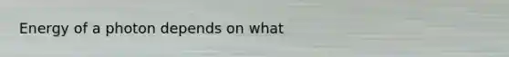 Energy of a photon depends on what