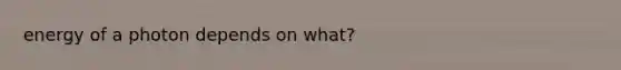 energy of a photon depends on what?