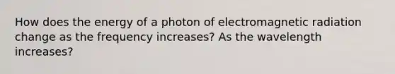 How does the energy of a photon of electromagnetic radiation change as the frequency increases? As the wavelength increases?