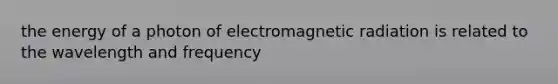 the energy of a photon of electromagnetic radiation is related to the wavelength and frequency