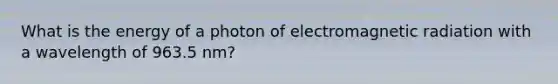 What is the energy of a photon of electromagnetic radiation with a wavelength of 963.5 nm?