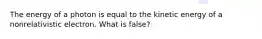 The energy of a photon is equal to the kinetic energy of a nonrelativistic electron. What is false?