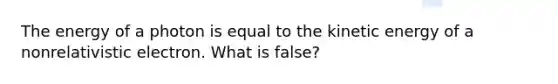 The energy of a photon is equal to the kinetic energy of a nonrelativistic electron. What is false?