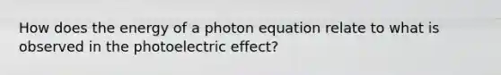 How does the energy of a photon equation relate to what is observed in the photoelectric effect?