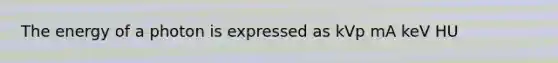 The energy of a photon is expressed as kVp mA keV HU