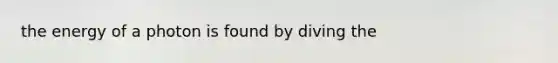 the energy of a photon is found by diving the