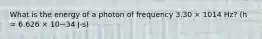 What is the energy of a photon of frequency 3.30 × 1014 Hz? (h = 6.626 × 10−34 J⋅s)